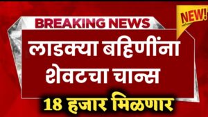 लाडक्या बहीणींना शेवटची संधी ; 18000 मिळवण्यासाठी शेवटचा चान्स